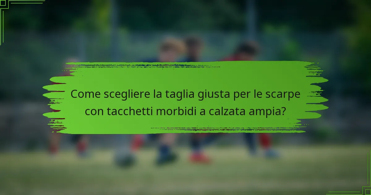 Come scegliere la taglia giusta per le scarpe con tacchetti morbidi a calzata ampia?