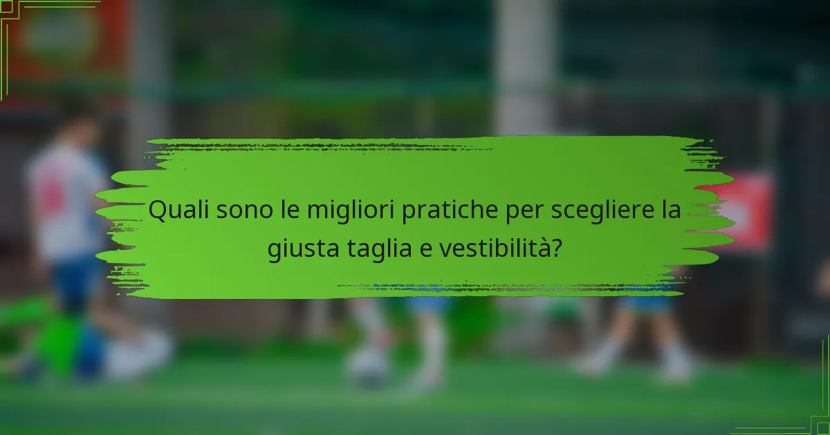 Quali sono le migliori pratiche per scegliere la giusta taglia e vestibilità?